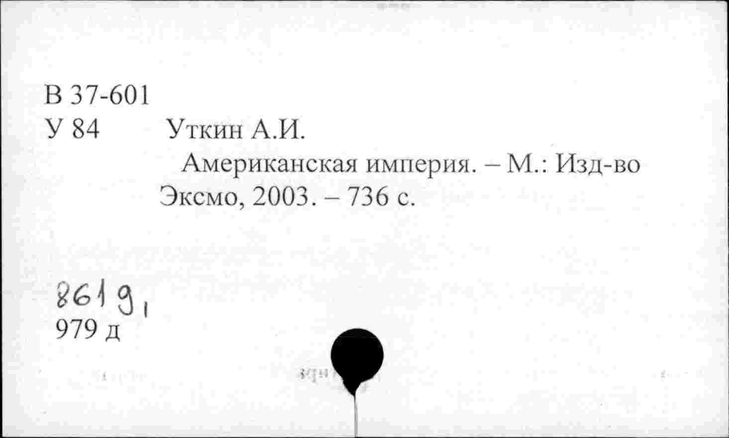 ﻿В 37-601
У 84
Уткин А.И.
Американская империя. -М.: Изд-во Эксмо, 2003.-736 с.
^3,
979 д